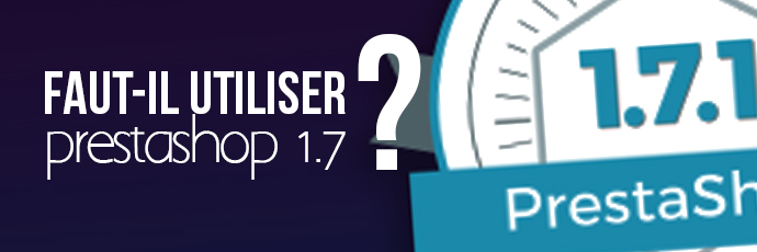 Faut-il utiliser PrestaShop 1.7.1 ?